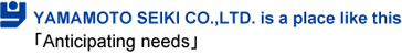 YAMAMOTO SEIKI CO.,LTD. is a place like this Anticipating needs
