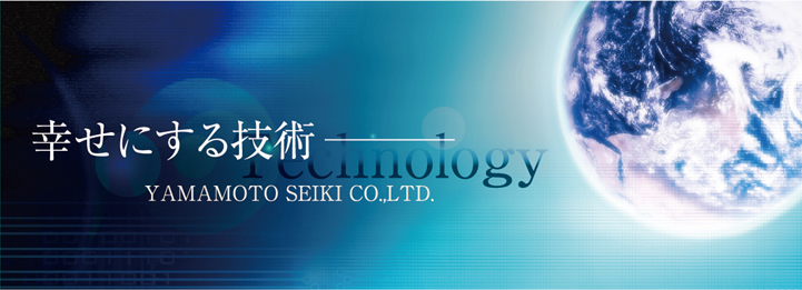 幸せにする技術 Technology YAMAMOTO SEIKI CO.,LTD.